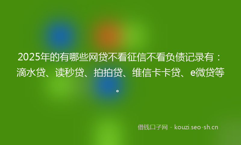 2025年的有哪些网贷不看征信不看负债记录有：滴水贷、读秒贷、拍拍贷、维信卡卡贷、e微贷等。
