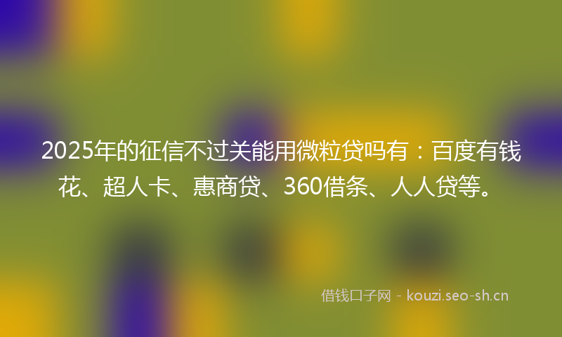 2025年的征信不过关能用微粒贷吗有：百度有钱花、超人卡、惠商贷、360借条、人人贷等。