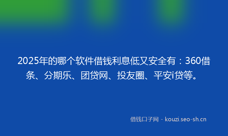 2025年的哪个软件借钱利息低又安全有：360借条、分期乐、团贷网、投友圈、平安i贷等。