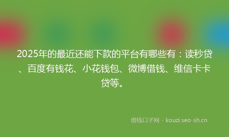 2025年的最近还能下款的平台有哪些有：读秒贷、百度有钱花、小花钱包、微博借钱、维信卡卡贷等。