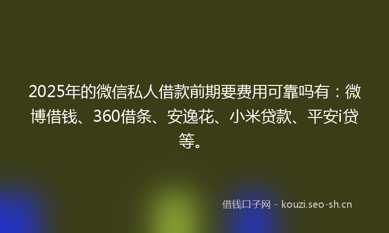 2025年的微信私人借款前期要费用可靠吗有：微博借钱、360借条、安逸花、小米贷款、平安i贷等。