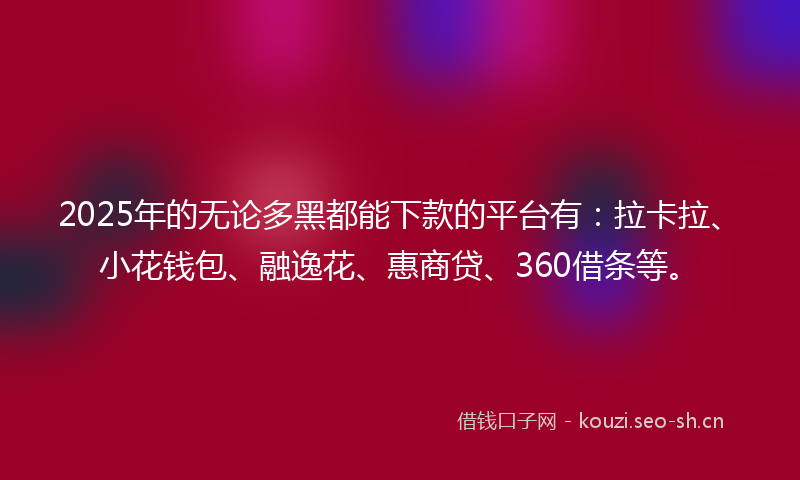 2025年的无论多黑都能下款的平台有：拉卡拉、小花钱包、融逸花、惠商贷、360借条等。