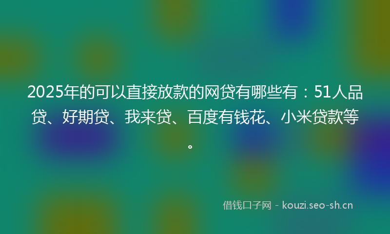 2025年的可以直接放款的网贷有哪些有：51人品贷、好期贷、我来贷、百度有钱花、小米贷款等。