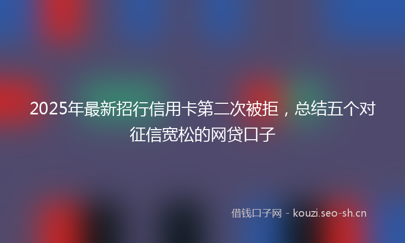 2025年最新招行信用卡第二次被拒，总结五个对征信宽松的网贷口子