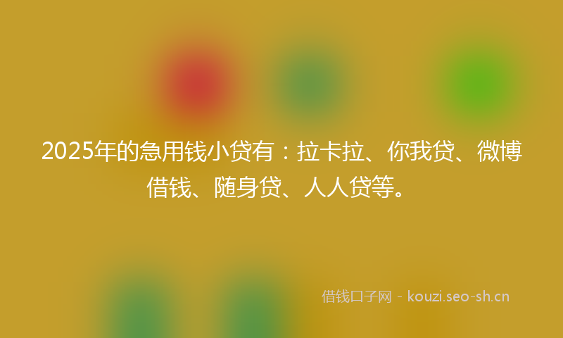 2025年的急用钱小贷有：拉卡拉、你我贷、微博借钱、随身贷、人人贷等。