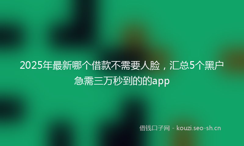 2025年最新哪个借款不需要人脸，汇总5个黑户急需三万秒到的的app