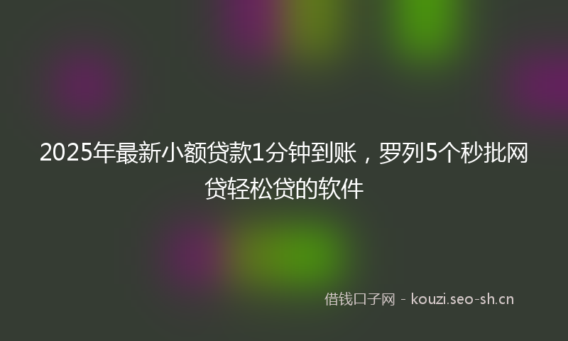 2025年最新小额贷款1分钟到账，罗列5个秒批网贷轻松贷的软件