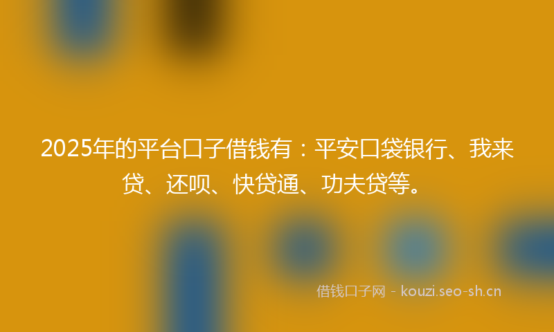 2025年的平台口子借钱有：平安口袋银行、我来贷、还呗、快贷通、功夫贷等。