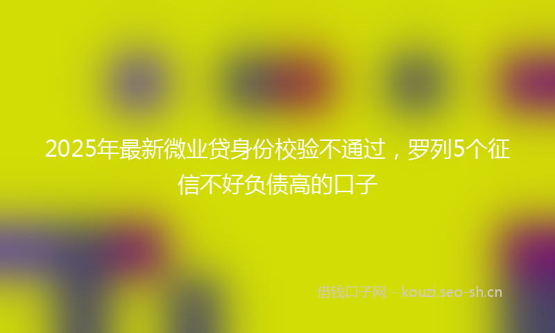 2025年最新微业贷身份校验不通过，罗列5个征信不好负债高的口子