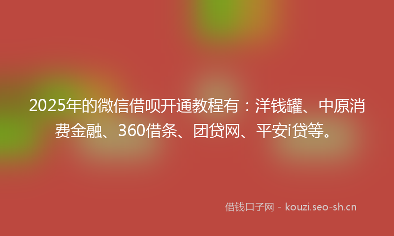 2025年的微信借呗开通教程有：洋钱罐、中原消费金融、360借条、团贷网、平安i贷等。