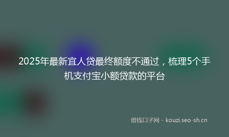 2025年最新宜人贷最终额度不通过，梳理5个手机支付宝小额贷款的平台