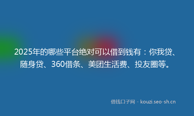 2025年的哪些平台绝对可以借到钱有：你我贷、随身贷、360借条、美团生活费、投友圈等。