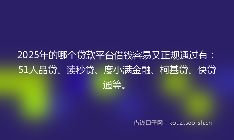 2025年的哪个贷款平台借钱容易又正规通过有：51人品贷、读秒贷、度小满金融、柯基贷、快贷通等。