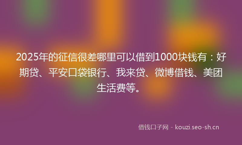 2025年的征信很差哪里可以借到1000块钱有：好期贷、平安口袋银行、我来贷、微博借钱、美团生活费等。