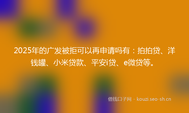 2025年的广发被拒可以再申请吗有:拍拍贷、洋钱罐、小米贷款、平安i贷、e微贷等。