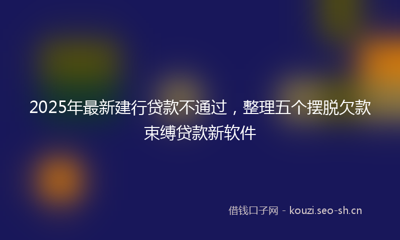 2025年最新建行贷款不通过，整理五个摆脱欠款束缚贷款新软件