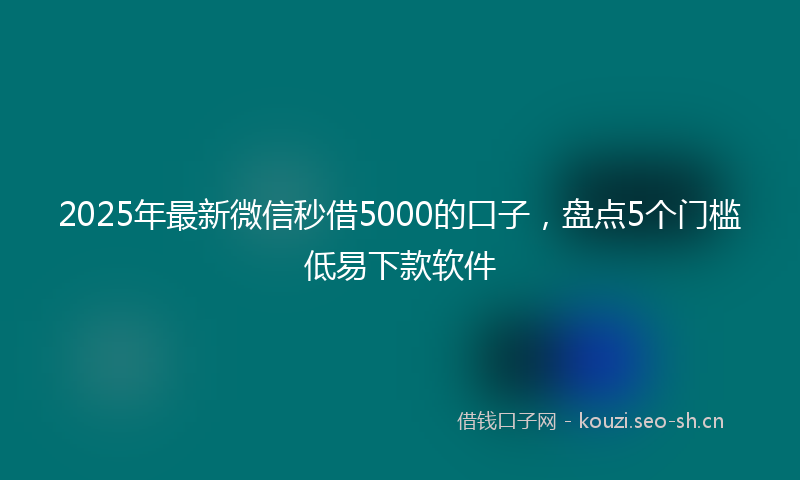 2025年最新微信秒借5000的口子，盘点5个门槛低易下款软件