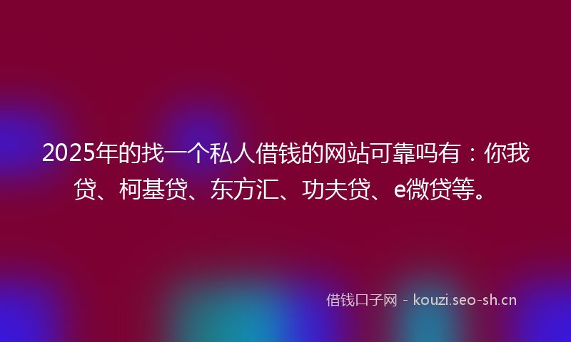 2025年的找一个私人借钱的网站可靠吗有：你我贷、柯基贷、东方汇、功夫贷、e微贷等。