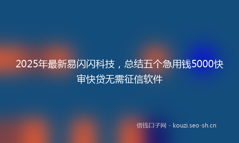 2025年最新易闪闪科技，总结五个急用钱5000快审快贷无需征信软件