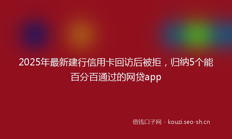 2025年最新建行信用卡回访后被拒，归纳5个能百分百通过的网贷app