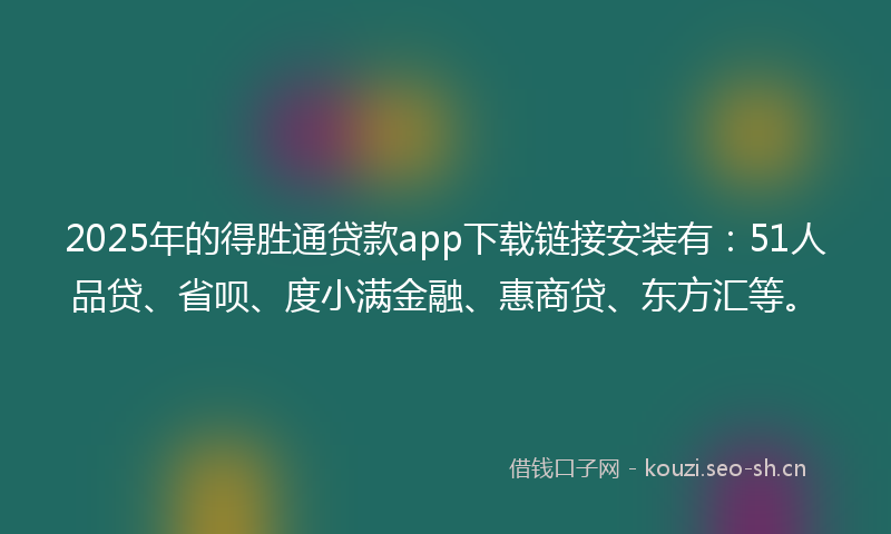 2025年的得胜通贷款app下载链接安装有：51人品贷、省呗、度小满金融、惠商贷、东方汇等。