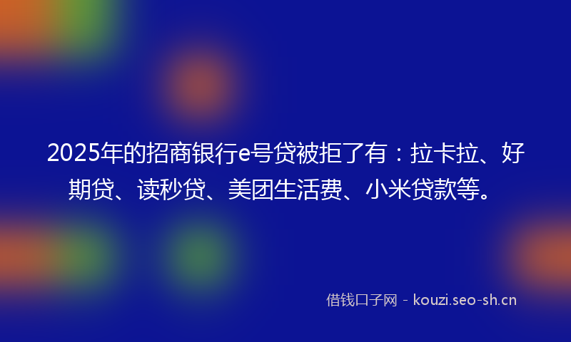 2025年的招商银行e号贷被拒了有：拉卡拉、好期贷、读秒贷、美团生活费、小米贷款等。