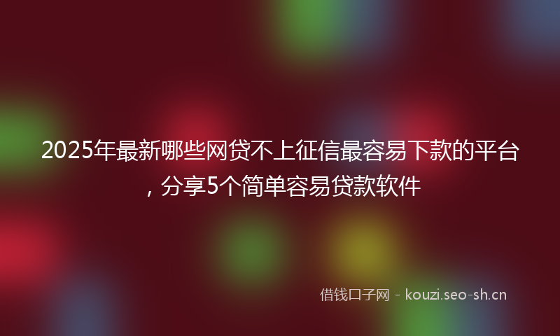 2025年最新哪些网贷不上征信最容易下款的平台，分享5个简单容易贷款软件