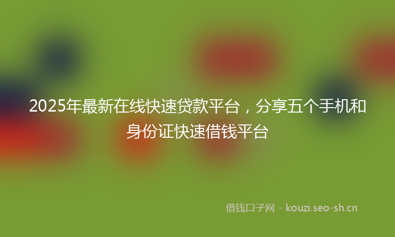 2025年最新在线快速贷款平台，分享五个手机和身份证快速借钱平台