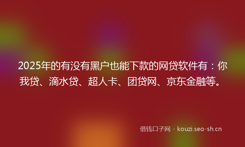 2025年的有没有黑户也能下款的网贷软件有：你我贷、滴水贷、超人卡、团贷网、京东金融等。