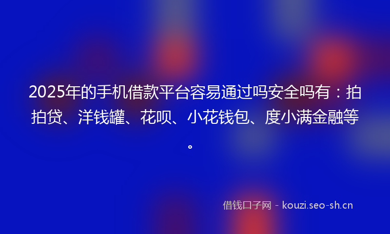 2025年的手机借款平台容易通过吗安全吗有：拍拍贷、洋钱罐、花呗、小花钱包、度小满金融等。