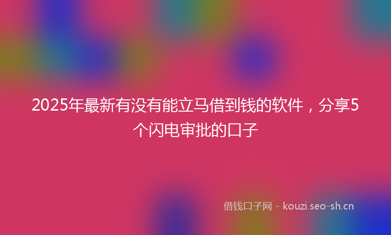 2025年最新有没有能立马借到钱的软件，分享5个闪电审批的口子