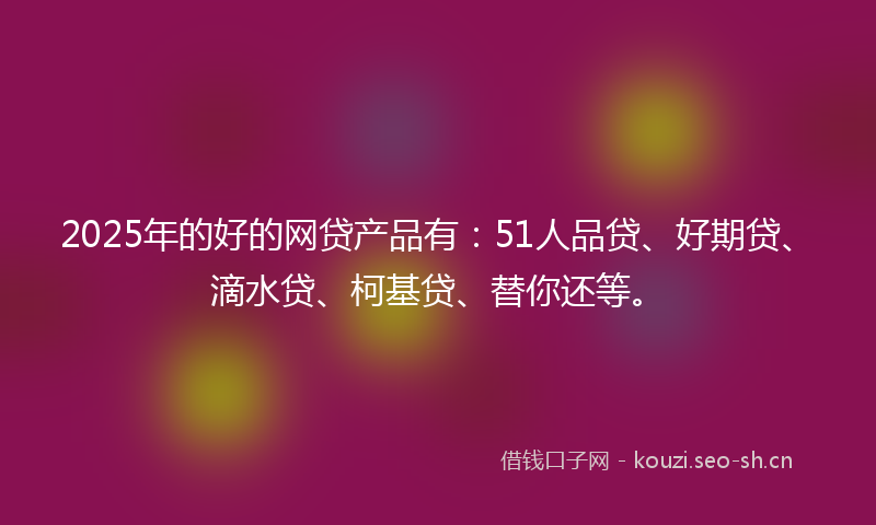 2025年的好的网贷产品有：51人品贷、好期贷、滴水贷、柯基贷、替你还等。