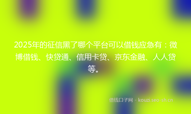 2025年的征信黑了哪个平台可以借钱应急有：微博借钱、快贷通、信用卡贷、京东金融、人人贷等。
