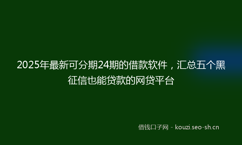 2025年最新可分期24期的借款软件，汇总五个黑征信也能贷款的网贷平台
