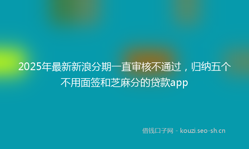 2025年最新新浪分期一直审核不通过，归纳五个不用面签和芝麻分的贷款app