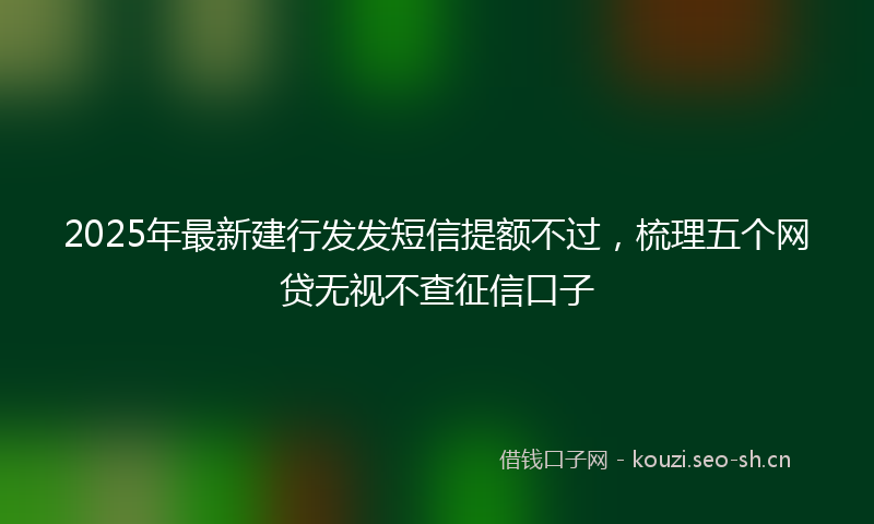 2025年最新建行发发短信提额不过，梳理五个网贷无视不查征信口子