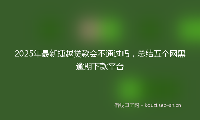 2025年最新捷越贷款会不通过吗，总结五个网黑逾期下款平台