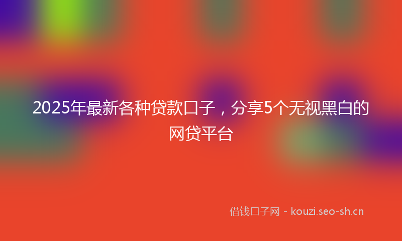 2025年最新各种贷款口子，分享5个无视黑白的网贷平台