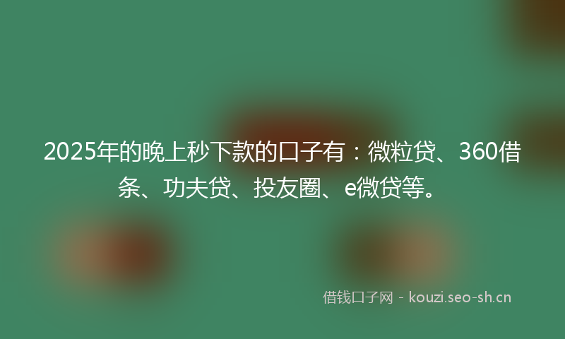 2025年的晚上秒下款的口子有：微粒贷、360借条、功夫贷、投友圈、e微贷等。