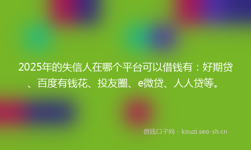 2025年的失信人在哪个平台可以借钱有：好期贷、百度有钱花、投友圈、e微贷、人人贷等。