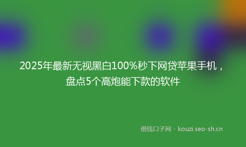 2025年最新无视黑白100%秒下网贷苹果手机，盘点5个高炮能下款的软件