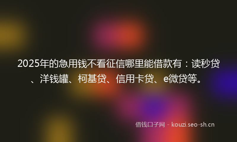 2025年的急用钱不看征信哪里能借款有:读秒贷、洋钱罐、柯基贷、信用卡贷、e微贷等。