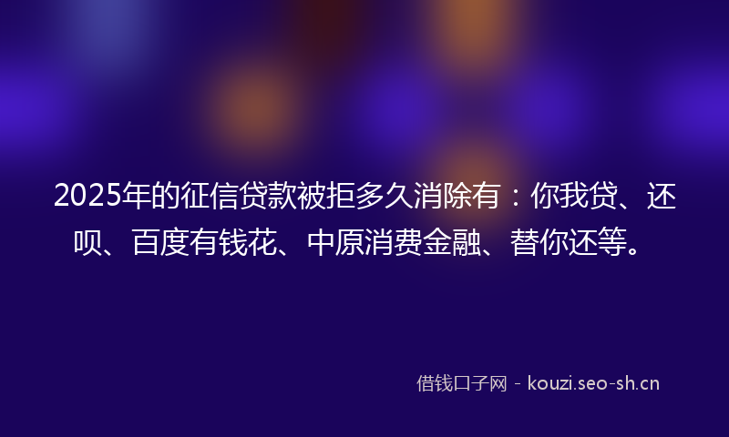 2025年的征信贷款被拒多久消除有：你我贷、还呗、百度有钱花、中原消费金融、替你还等。