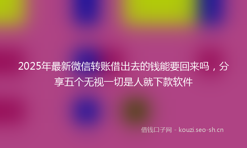 2025年最新微信转账借出去的钱能要回来吗，分享五个无视一切是人就下款软件