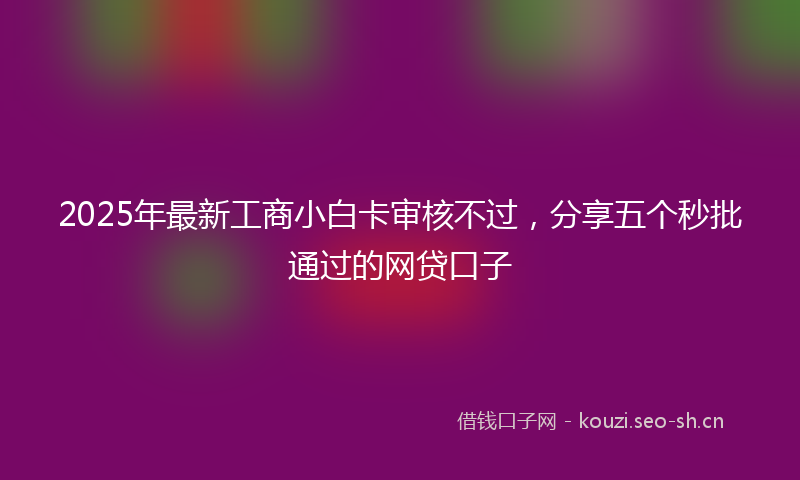 2025年最新工商小白卡审核不过，分享五个秒批通过的网贷口子