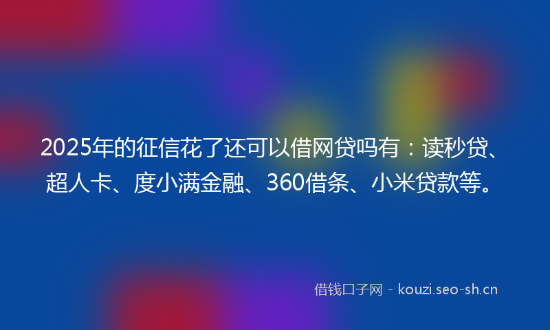 2025年的征信花了还可以借网贷吗有：读秒贷、超人卡、度小满金融、360借条、小米贷款等。