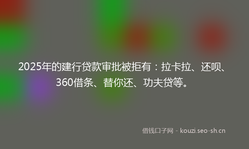 2025年的建行贷款审批被拒有：拉卡拉、还呗、360借条、替你还、功夫贷等。