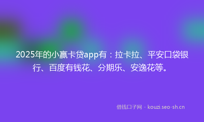 2025年的小赢卡贷app有：拉卡拉、平安口袋银行、百度有钱花、分期乐、安逸花等。