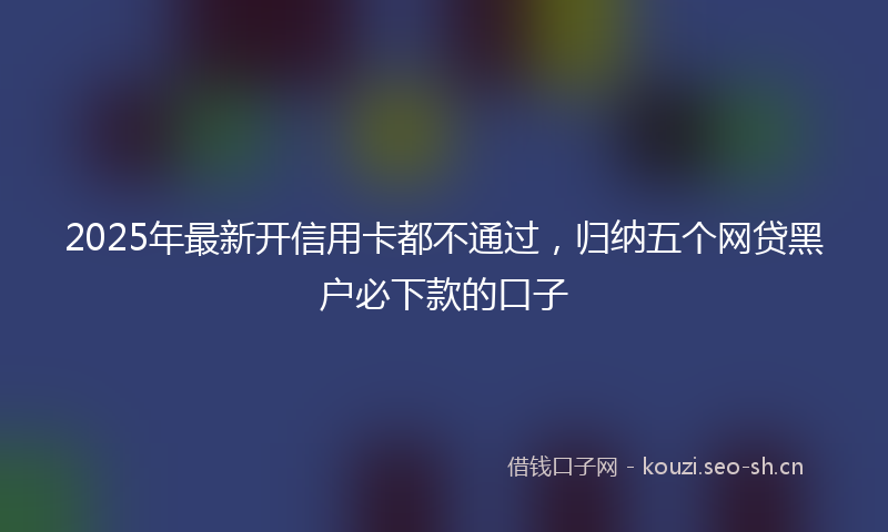 2025年最新开信用卡都不通过，归纳五个网贷黑户必下款的口子