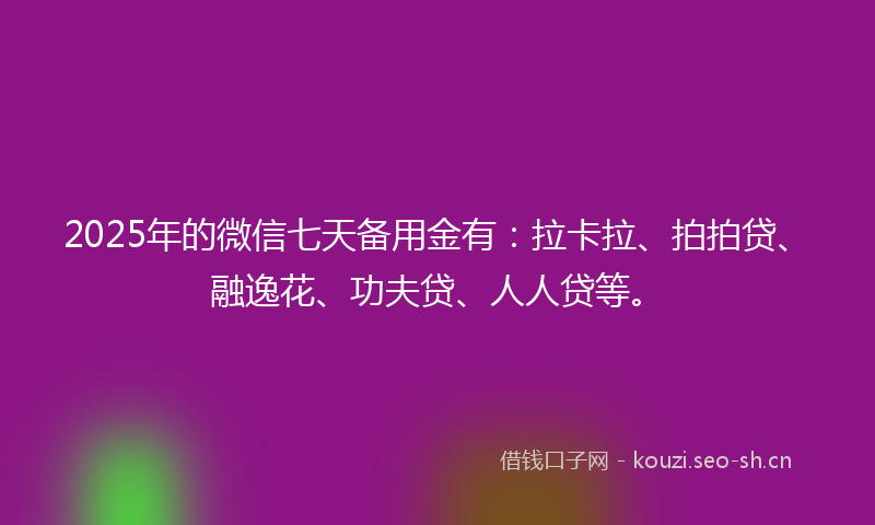 2025年的微信七天备用金有：拉卡拉、拍拍贷、融逸花、功夫贷、人人贷等。